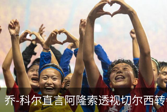 乔-科尔直言阿隆索透视切尔西转会“心酸